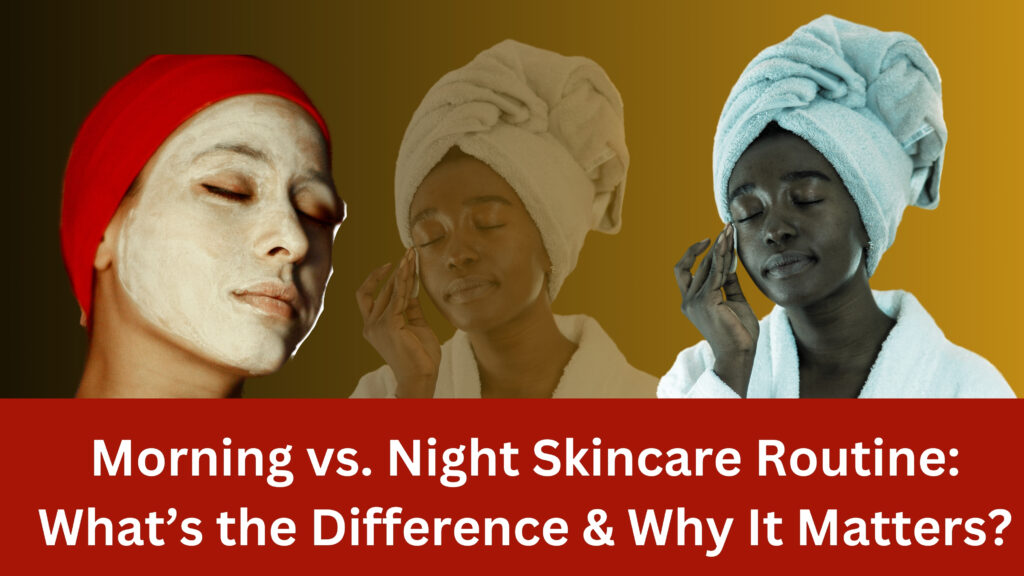 Morning vs. Night Skincare Routine: What’s the Difference & Why It Matters?