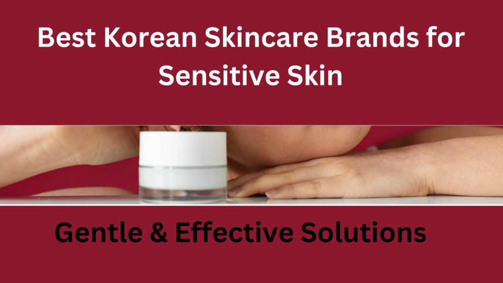 Best Korean Skincare Brands for Sensitive SkinGentle & Effective Solutions