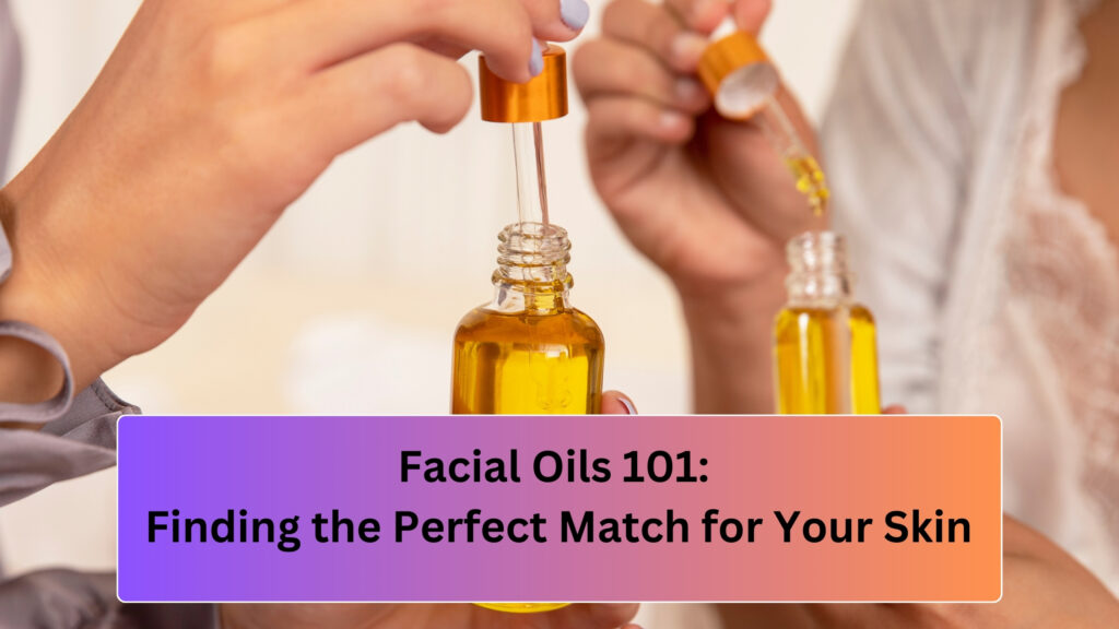 Facial Oils 101: Finding the Perfect Match for Your Skin