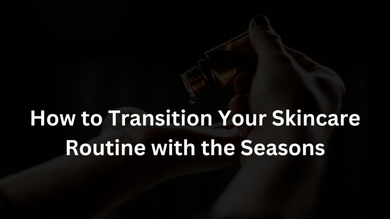 How to Transition Your Skincare Routine with the Seasons